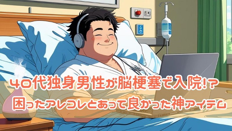 【独身貴族？社会不適合者の気が…】40代独身男性が脳梗塞で入院！？困ったアレコレとあって良かった神アイテム